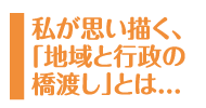 私が思い描く、「地域と行政の橋渡し」とは...