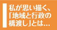 私が思い描く、「地域と行政の橋渡し」とは...